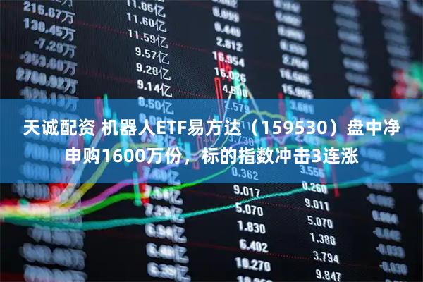 天诚配资 机器人ETF易方达（159530）盘中净申购1600万份，标的指数冲击3连涨