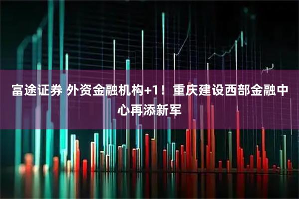 富途证券 外资金融机构+1！重庆建设西部金融中心再添新军