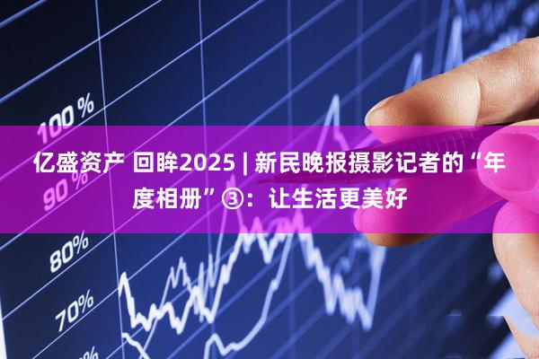亿盛资产 回眸2025 | 新民晚报摄影记者的“年度相册”③：让生活更美好