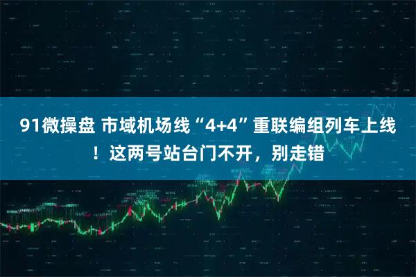 91微操盘 市域机场线“4+4”重联编组列车上线！这两号站台门不开，别走错