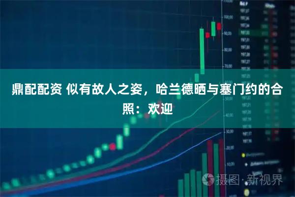 鼎配配资 似有故人之姿，哈兰德晒与塞门约的合照：欢迎