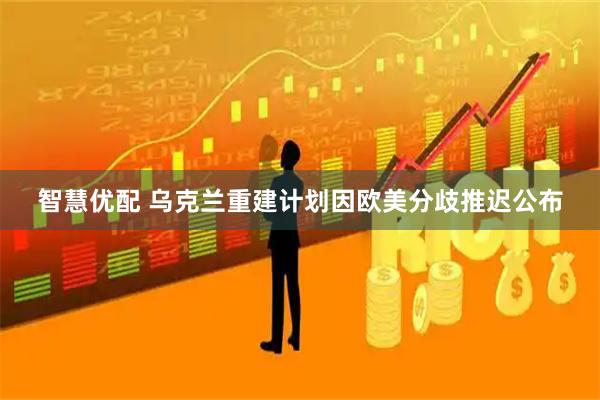 智慧优配 乌克兰重建计划因欧美分歧推迟公布