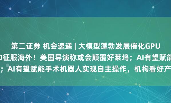 第二证券 机会速递 | 大模型蓬勃发展催化GPU需求；Seedance 2.0征服海外！美国导演称或会颠覆好莱坞；AI有望赋能手术机器人实现自主操作，机构看好产业链企业估值提升