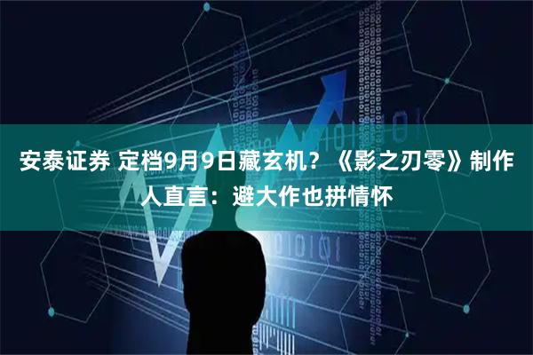 安泰证券 定档9月9日藏玄机？《影之刃零》制作人直言：避大作也拼情怀