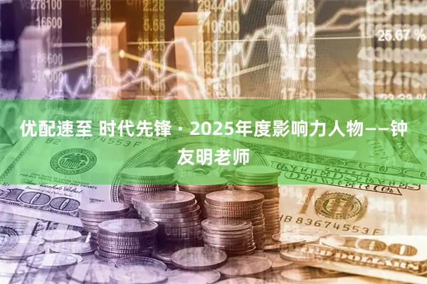 优配速至 时代先锋 · 2025年度影响力人物——钟友明老师