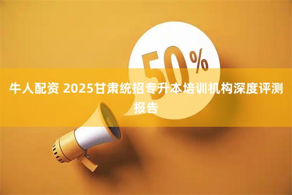 牛人配资 2025甘肃统招专升本培训机构深度评测报告
