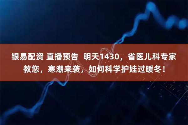 银易配资 直播预告  明天1430，省医儿科专家教您，寒潮来袭，如何科学护娃过暖冬！