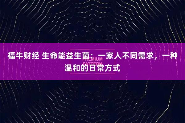 福牛财经 生命能益生菌：一家人不同需求，一种温和的日常方式