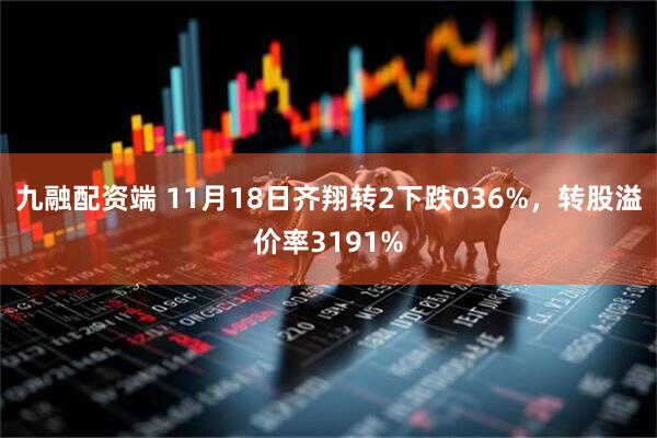 九融配资端 11月18日齐翔转2下跌036%，转股溢价率3191%