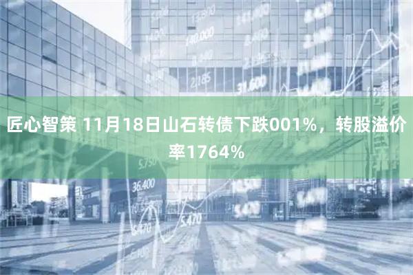 匠心智策 11月18日山石转债下跌001%，转股溢价率1764%
