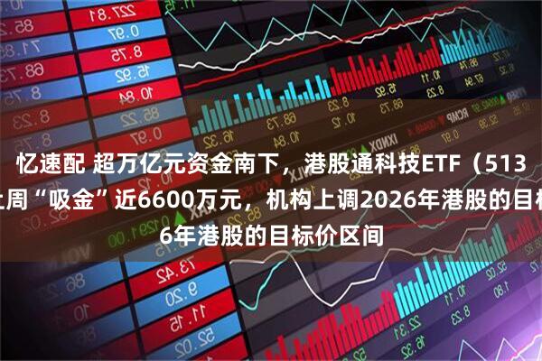 忆速配 超万亿元资金南下，港股通科技ETF（513860）上周“吸金”近6600万元，机构上调2026年港股的目标价区间