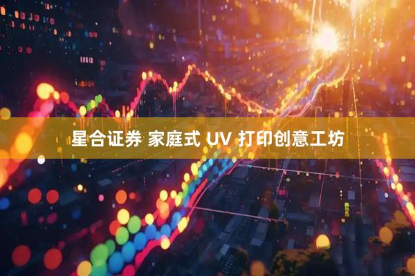 星合证券 家庭式 UV 打印创意工坊
