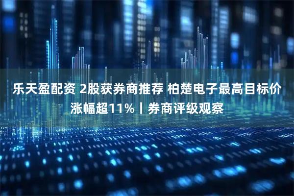 乐天盈配资 2股获券商推荐 柏楚电子最高目标价涨幅超11%丨券商评级观察