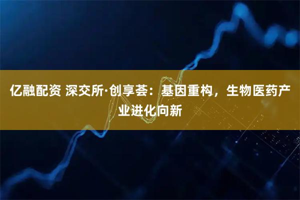 亿融配资 深交所·创享荟：基因重构，生物医药产业进化向新