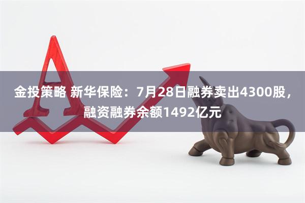 金投策略 新华保险：7月28日融券卖出4300股，融资融券余额1492亿元