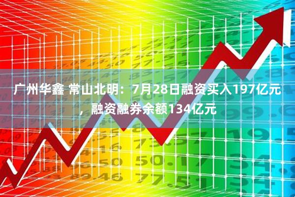广州华鑫 常山北明：7月28日融资买入197亿元，融资融券余额134亿元