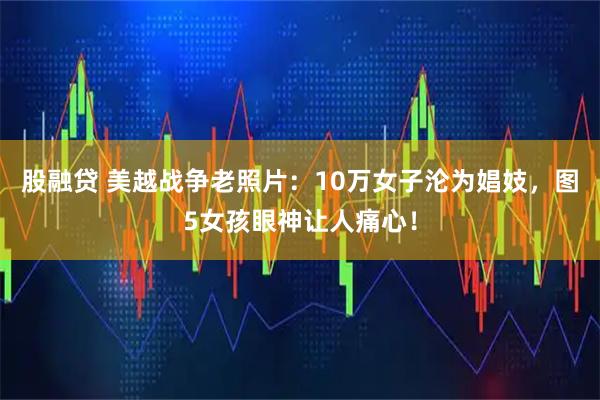 股融贷 美越战争老照片：10万女子沦为娼妓，图5女孩眼神让人痛心！