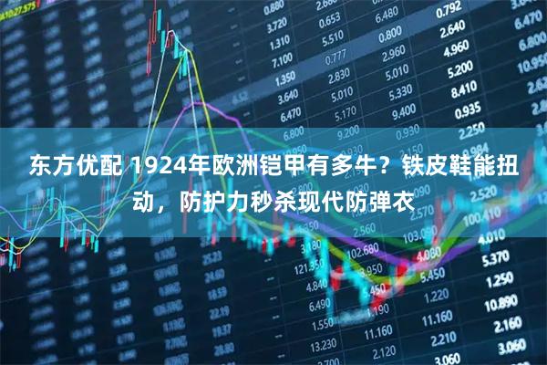 东方优配 1924年欧洲铠甲有多牛？铁皮鞋能扭动，防护力秒杀现代防弹衣