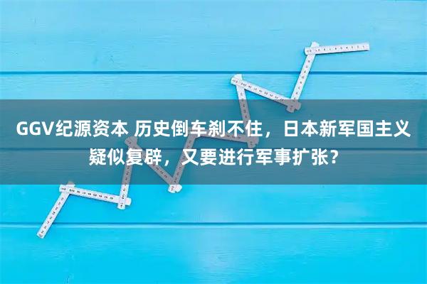 GGV纪源资本 历史倒车刹不住，日本新军国主义疑似复辟，又要进行军事扩张？