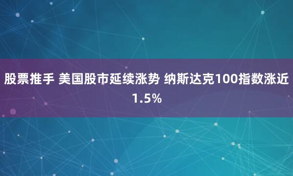 股票推手 美国股市延续涨势 纳斯达克100指数涨近1.5%