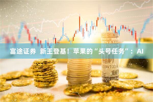 富途证券  新王登基！苹果的“头号任务”：AI