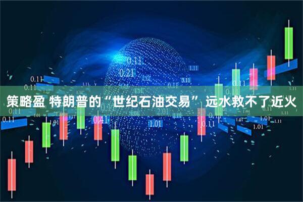 策略盈 特朗普的“世纪石油交易” 远水救不了近火